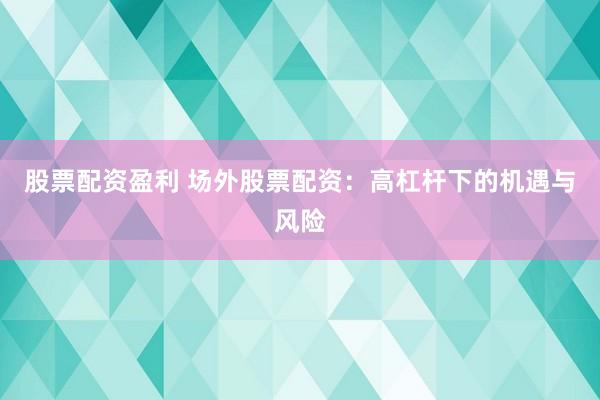 股票配资盈利 场外股票配资：高杠杆下的机遇与风险