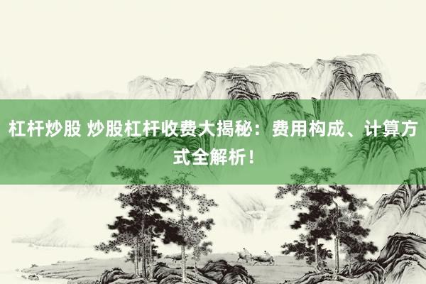 杠杆炒股 炒股杠杆收费大揭秘：费用构成、计算方式全解析！