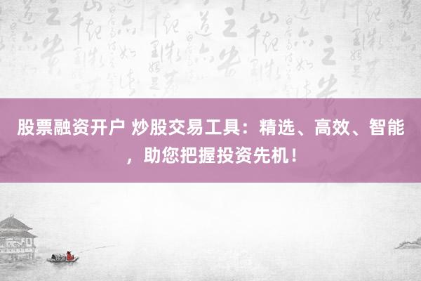 股票融资开户 炒股交易工具：精选、高效、智能，助您把握投资先机！