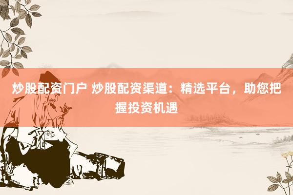 炒股配资门户 炒股配资渠道：精选平台，助您把握投资机遇
