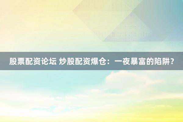 股票配资论坛 炒股配资爆仓：一夜暴富的陷阱？