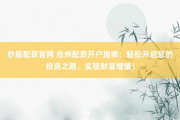 炒股配资官网 沧州配资开户指南：轻松开启您的投资之路，实现财富增值！