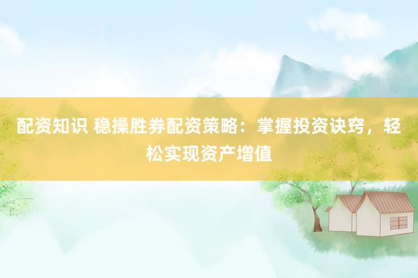 配资知识 稳操胜券配资策略：掌握投资诀窍，轻松实现资产增值