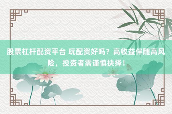 股票杠杆配资平台 玩配资好吗？高收益伴随高风险，投资者需谨慎抉择！