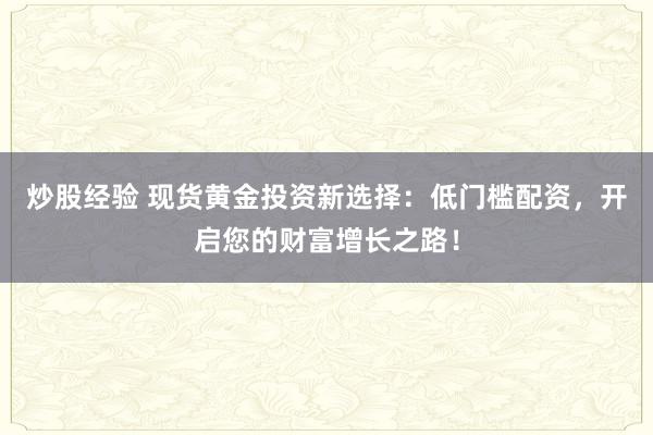 炒股经验 现货黄金投资新选择：低门槛配资，开启您的财富增长之路！