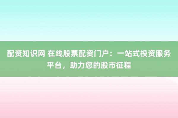 配资知识网 在线股票配资门户：一站式投资服务平台，助力您的股市征程