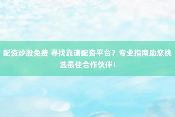 配资炒股免费 寻找靠谱配资平台？专业指南助您挑选最佳合作伙伴！