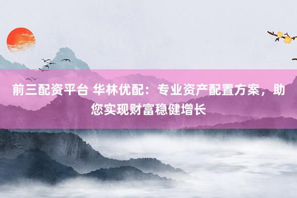 前三配资平台 华林优配：专业资产配置方案，助您实现财富稳健增长