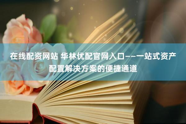 在线配资网站 华林优配官网入口——一站式资产配置解决方案的便捷通道