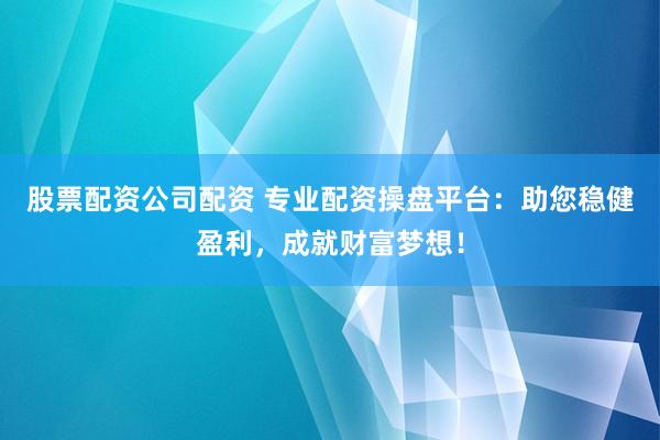 股票配资公司配资 专业配资操盘平台：助您稳健盈利，成就财富梦想！