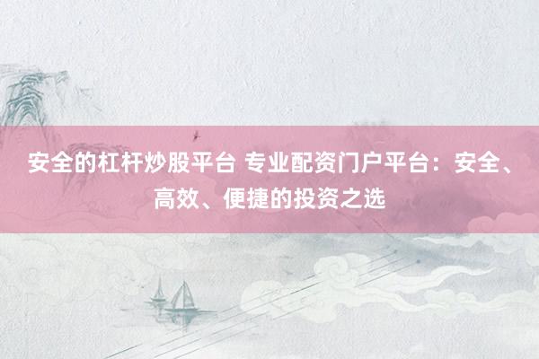 安全的杠杆炒股平台 专业配资门户平台：安全、高效、便捷的投资之选