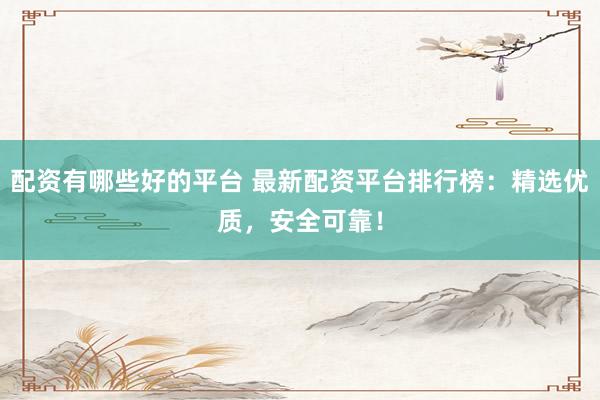 配资有哪些好的平台 最新配资平台排行榜：精选优质，安全可靠！
