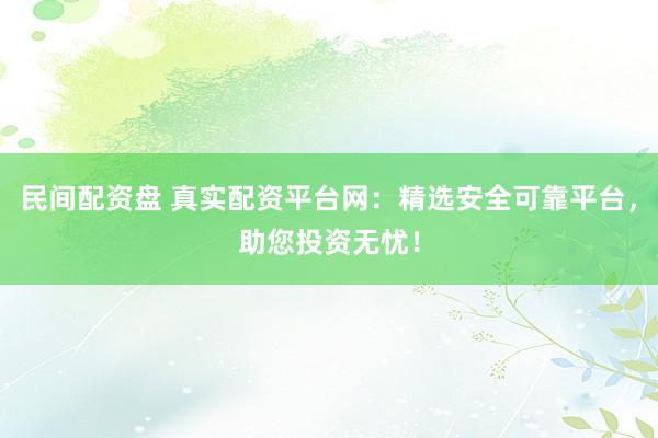 民间配资盘 真实配资平台网：精选安全可靠平台，助您投资无忧！