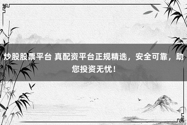 炒股股票平台 真配资平台正规精选，安全可靠，助您投资无忧！