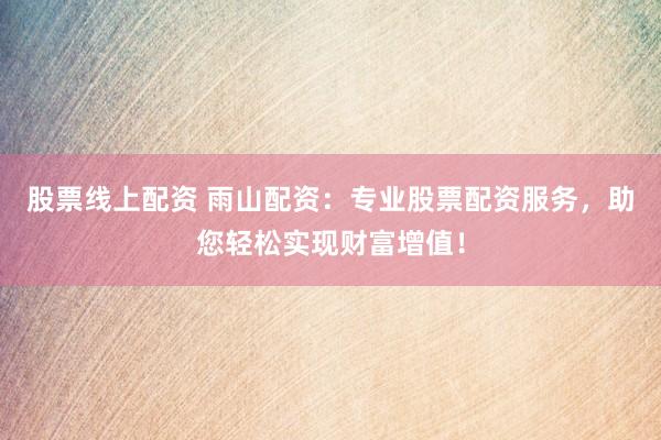 股票线上配资 雨山配资：专业股票配资服务，助您轻松实现财富增值！