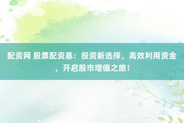 配资网 股票配资基：投资新选择，高效利用资金，开启股市增值之旅！