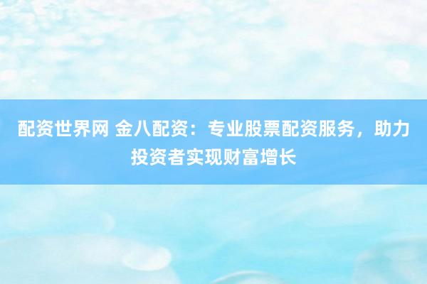 配资世界网 金八配资：专业股票配资服务，助力投资者实现财富增长