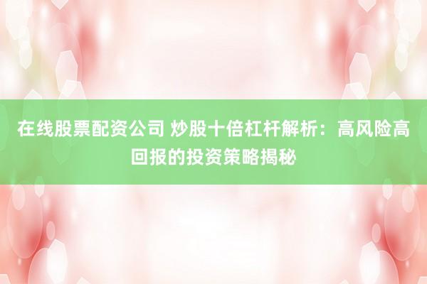 在线股票配资公司 炒股十倍杠杆解析：高风险高回报的投资策略揭秘