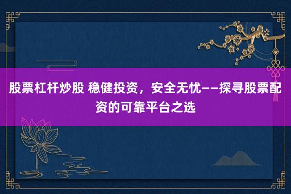 股票杠杆炒股 稳健投资，安全无忧——探寻股票配资的可靠平台之选