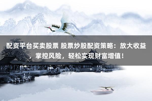 配资平台买卖股票 股票炒股配资策略：放大收益，掌控风险，轻松实现财富增值！
