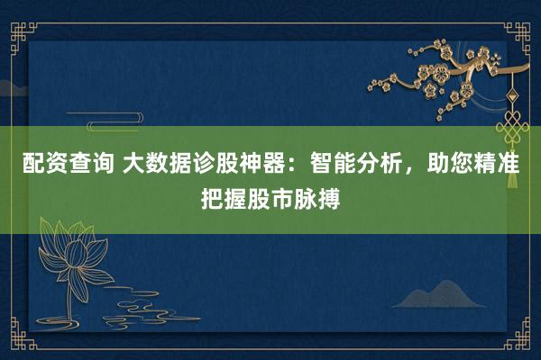 配资查询 大数据诊股神器：智能分析，助您精准把握股市脉搏