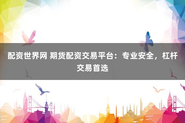 配资世界网 期货配资交易平台：专业安全，杠杆交易首选