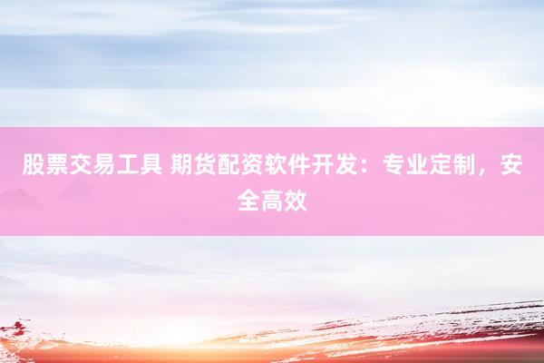 股票交易工具 期货配资软件开发：专业定制，安全高效