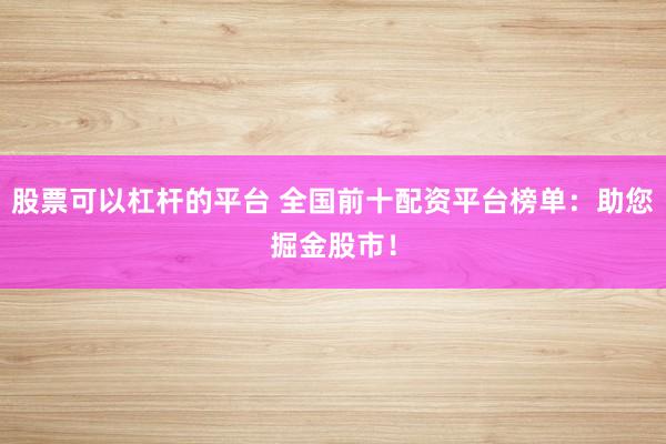 股票可以杠杆的平台 全国前十配资平台榜单：助您掘金股市！