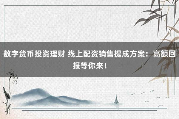 数字货币投资理财 线上配资销售提成方案：高额回报等你来！