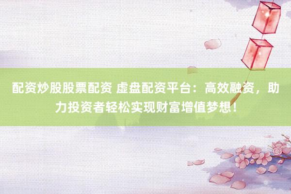配资炒股股票配资 虚盘配资平台：高效融资，助力投资者轻松实现财富增值梦想！