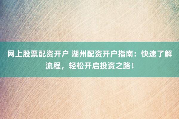 网上股票配资开户 湖州配资开户指南：快速了解流程，轻松开启投资之路！