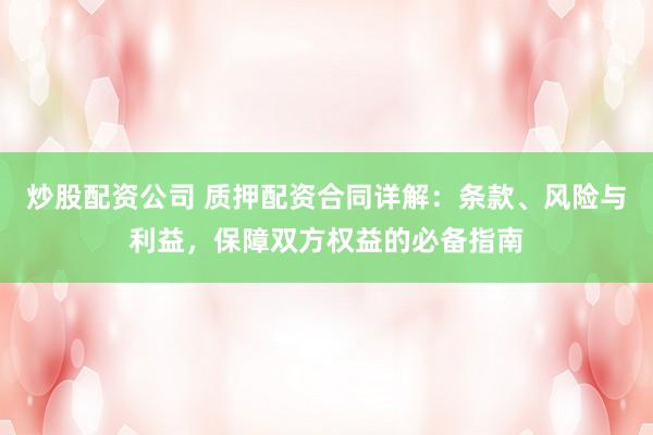 炒股配资公司 质押配资合同详解：条款、风险与利益，保障双方权益的必备指南