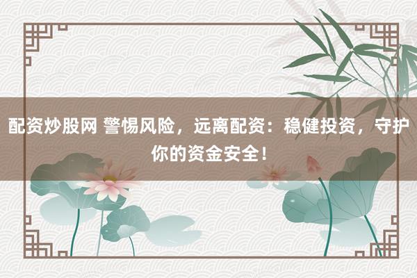 配资炒股网 警惕风险，远离配资：稳健投资，守护你的资金安全！