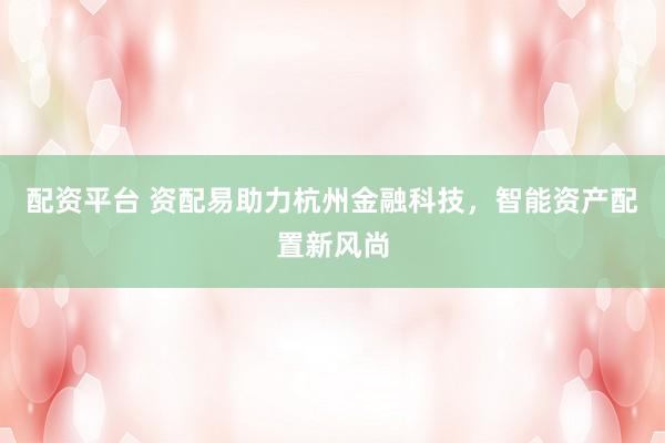 配资平台 资配易助力杭州金融科技，智能资产配置新风尚