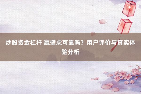 炒股资金杠杆 赢壁虎可靠吗？用户评价与真实体验分析
