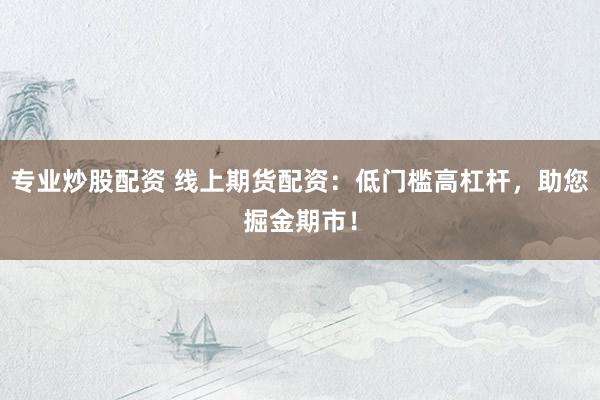 专业炒股配资 线上期货配资：低门槛高杠杆，助您掘金期市！