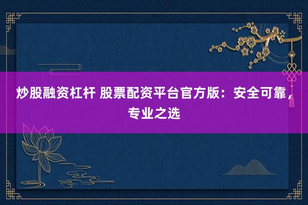 炒股融资杠杆 股票配资平台官方版：安全可靠，专业之选