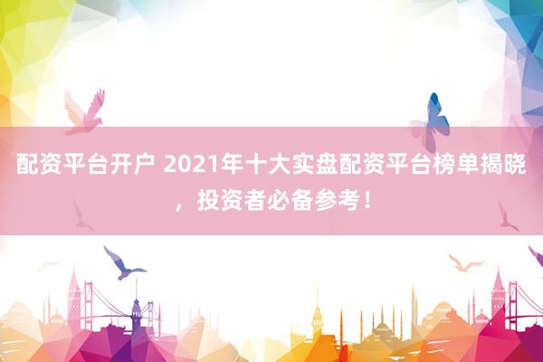 配资平台开户 2021年十大实盘配资平台榜单揭晓，投资者必备参考！