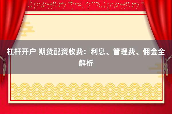 杠杆开户 期货配资收费：利息、管理费、佣金全解析