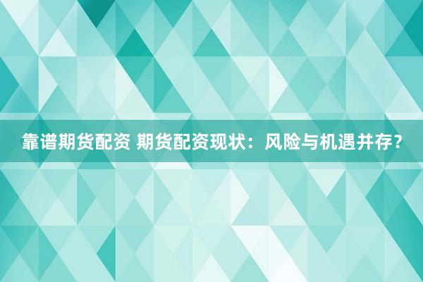 靠谱期货配资 期货配资现状：风险与机遇并存？