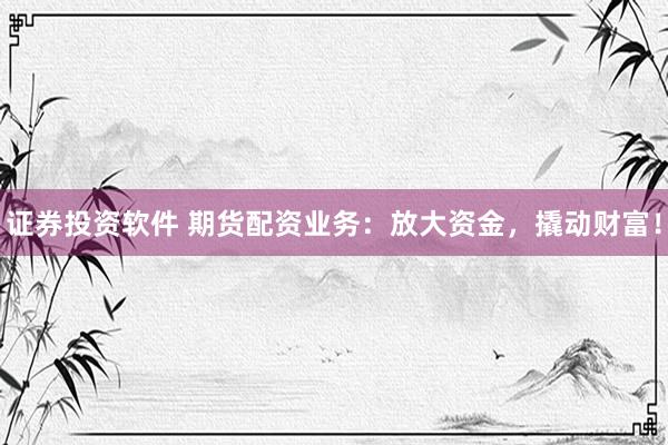 证券投资软件 期货配资业务：放大资金，撬动财富！