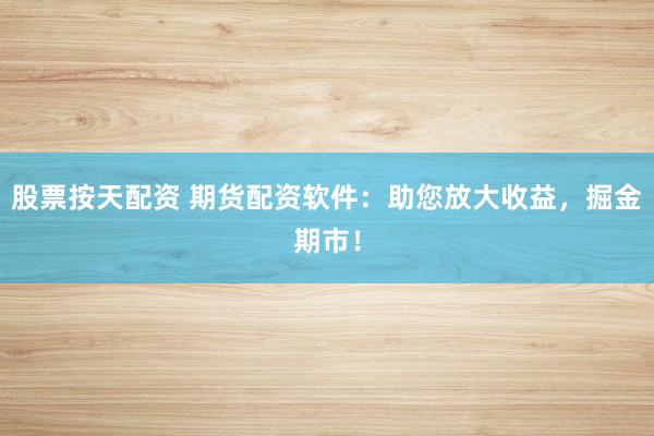 股票按天配资 期货配资软件：助您放大收益，掘金期市！