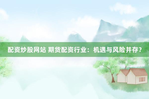 配资炒股网站 期货配资行业：机遇与风险并存？
