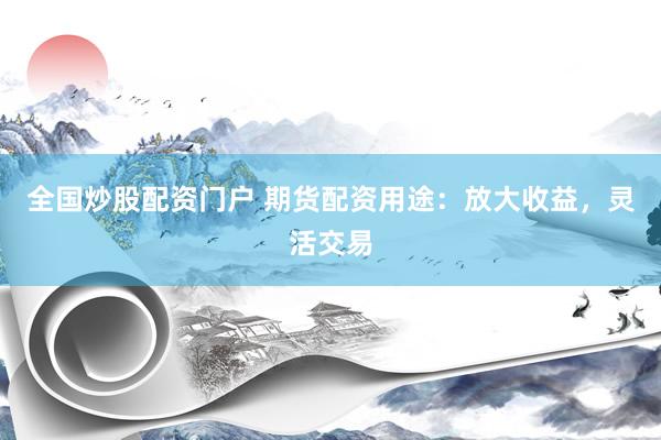 全国炒股配资门户 期货配资用途：放大收益，灵活交易