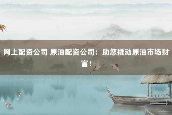 网上配资公司 原油配资公司：助您撬动原油市场财富！