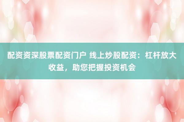 配资资深股票配资门户 线上炒股配资：杠杆放大收益，助您把握投资机会