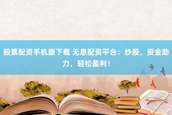股票配资手机版下载 无息配资平台：炒股，资金助力，轻松盈利！