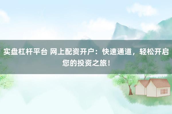 实盘杠杆平台 网上配资开户：快速通道，轻松开启您的投资之旅！