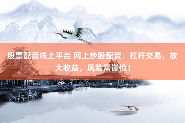 股票配资线上平台 网上炒股配资：杠杆交易，放大收益，风险需谨慎！