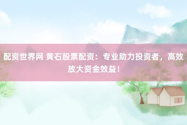 配资世界网 黄石股票配资：专业助力投资者，高效放大资金效益！